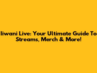 Iiwani Live: Your Ultimate Guide To Streams, Merch & More!