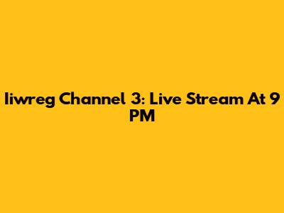 Iiwreg Channel 3: Live Stream At 9 PM