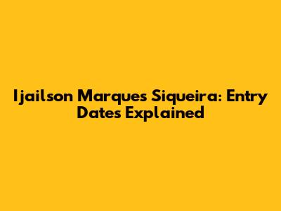 Ijailson Marques Siqueira: Entry Dates Explained