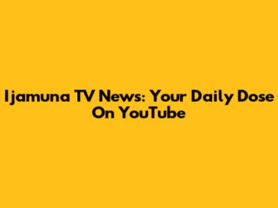 Ijamuna TV News: Your Daily Dose On YouTube