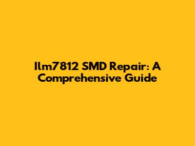 Ilm7812 SMD Repair: A Comprehensive Guide