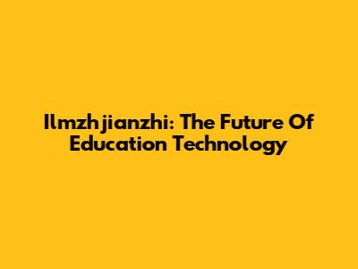 Ilmzhjianzhi: The Future Of Education Technology