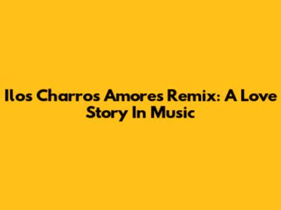 Ilos Charros Amores Remix: A Love Story In Music