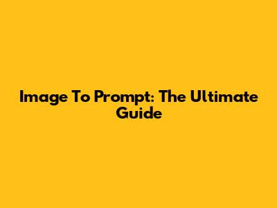 Image To Prompt: The Ultimate Guide