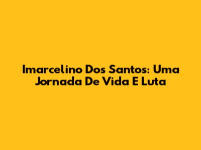 Imarcelino Dos Santos: Uma Jornada De Vida E Luta
