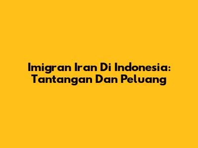 Imigran Iran Di Indonesia: Tantangan Dan Peluang