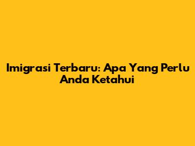 Imigrasi Terbaru: Apa Yang Perlu Anda Ketahui