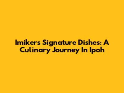 Imiker's Signature Dishes: A Culinary Journey In Ipoh