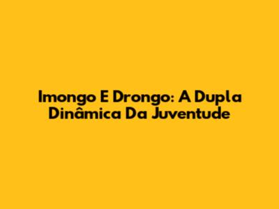 Imongo E Drongo: A Dupla Dinâmica Da Juventude
