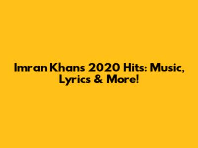 Imran Khan's 2020 Hits: Music, Lyrics & More!