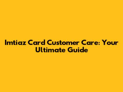 Imtiaz Card Customer Care: Your Ultimate Guide