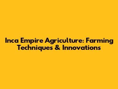 Inca Empire Agriculture: Farming Techniques & Innovations