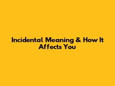 Incidental Meaning & How It Affects You