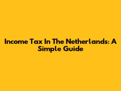 Income Tax In The Netherlands: A Simple Guide