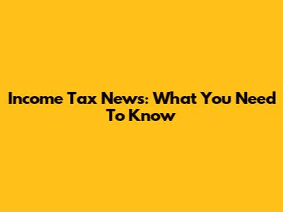 Income Tax News: What You Need To Know