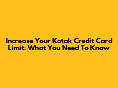 Increase Your Kotak Credit Card Limit: What You Need To Know