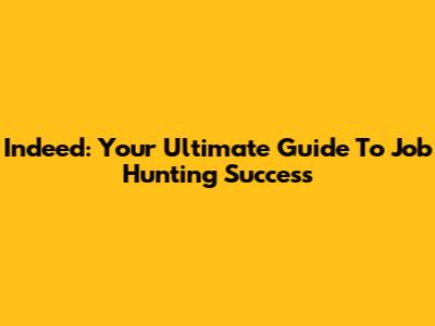 Indeed: Your Ultimate Guide To Job Hunting Success