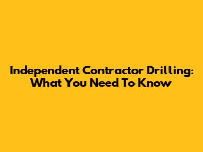 Independent Contractor Drilling: What You Need To Know