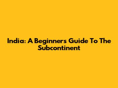 India: A Beginner's Guide To The Subcontinent