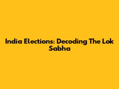 India Elections: Decoding The Lok Sabha