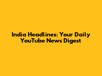 India Headlines: Your Daily YouTube News Digest