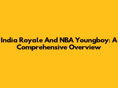 India Royale And NBA Youngboy: A Comprehensive Overview