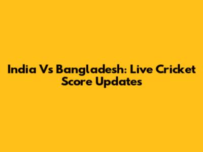 India Vs Bangladesh: Live Cricket Score Updates