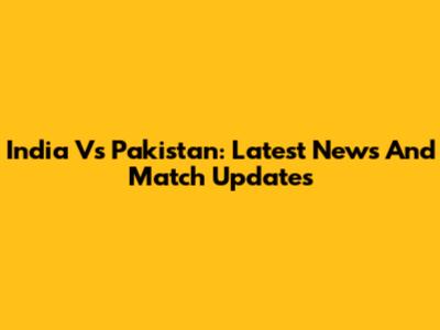 India Vs Pakistan: Latest News And Match Updates