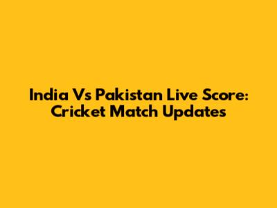 India Vs Pakistan Live Score: Cricket Match Updates
