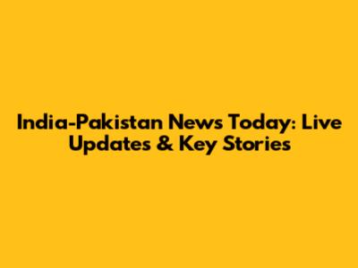 India-Pakistan News Today: Live Updates & Key Stories