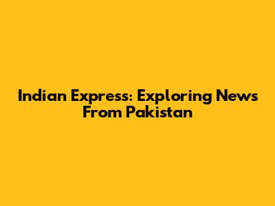 Indian Express: Exploring News From Pakistan