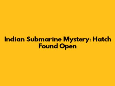 Indian Submarine Mystery: Hatch Found Open