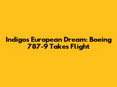 Indigo's European Dream: Boeing 787-9 Takes Flight