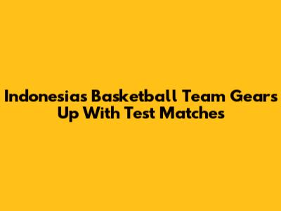 Indonesia's Basketball Team Gears Up With Test Matches