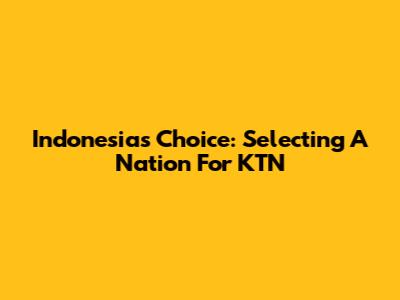 Indonesia's Choice: Selecting A Nation For KTN