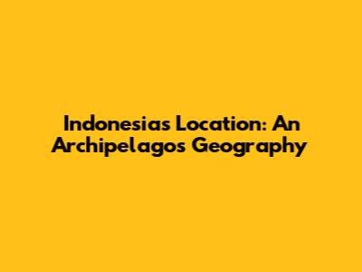 Indonesia's Location: An Archipelago's Geography