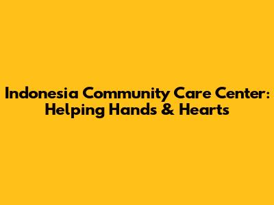 Indonesia Community Care Center: Helping Hands & Hearts