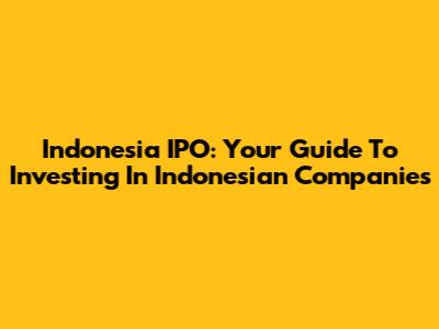 Indonesia IPO: Your Guide To Investing In Indonesian Companies