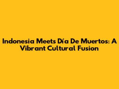 Indonesia Meets Día De Muertos: A Vibrant Cultural Fusion