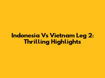 Indonesia Vs Vietnam Leg 2: Thrilling Highlights