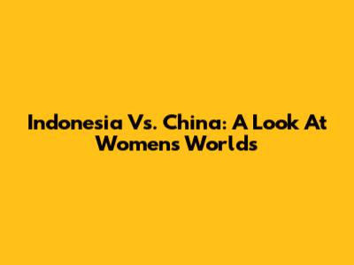 Indonesia Vs. China: A Look At Women's Worlds