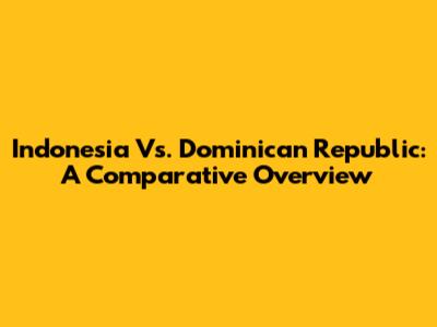 Indonesia Vs. Dominican Republic: A Comparative Overview