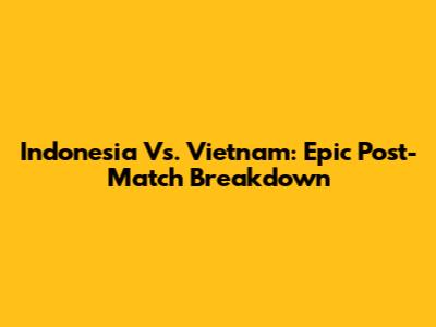 Indonesia Vs. Vietnam: Epic Post-Match Breakdown