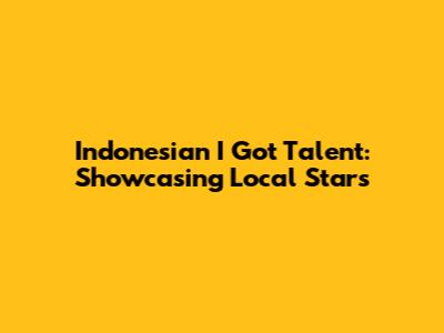 Indonesian I Got Talent: Showcasing Local Stars