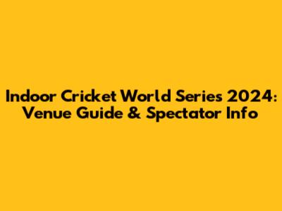 Indoor Cricket World Series 2024: Venue Guide & Spectator Info
