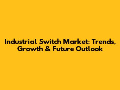 Industrial Switch Market: Trends, Growth & Future Outlook