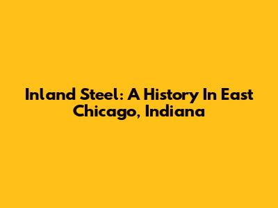 Inland Steel: A History In East Chicago, Indiana