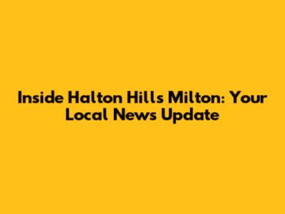 Inside Halton Hills Milton: Your Local News Update