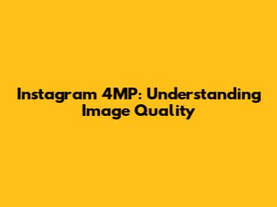 Instagram 4MP: Understanding Image Quality