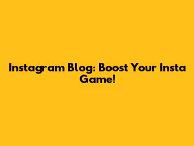 Instagram Blog: Boost Your Insta Game!
